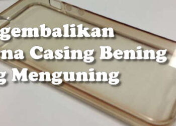 cara mengembalikan warna softcase bening yang jadi kuning